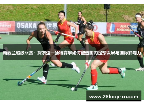 新西兰超级联赛：探索这一独特赛事如何塑造国内足球发展与国际影响力