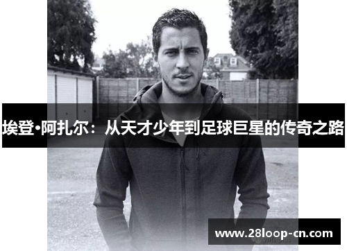 埃登·阿扎尔：从天才少年到足球巨星的传奇之路