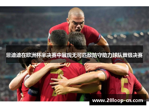恩迪迪在欧洲杯半决赛中展现无可匹敌防守助力球队晋级决赛