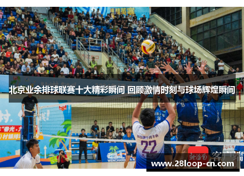 北京业余排球联赛十大精彩瞬间 回顾激情时刻与球场辉煌瞬间