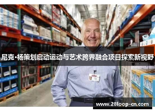 尼克·杨策划启动运动与艺术跨界融合项目探索新视野