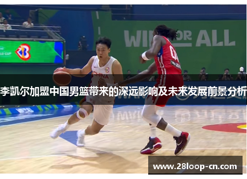 李凯尔加盟中国男篮带来的深远影响及未来发展前景分析