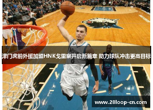 津门虎前外援加盟HNK戈里察开启新篇章 助力球队冲击更高目标
