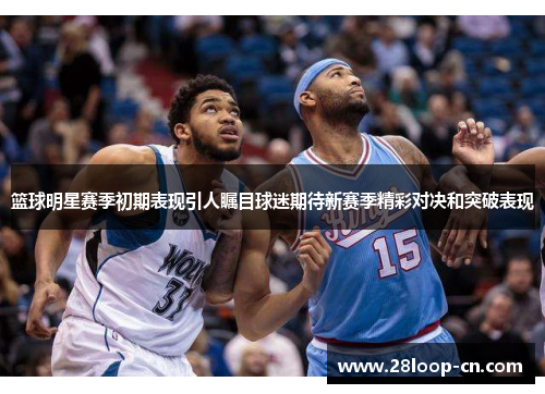 篮球明星赛季初期表现引人瞩目球迷期待新赛季精彩对决和突破表现