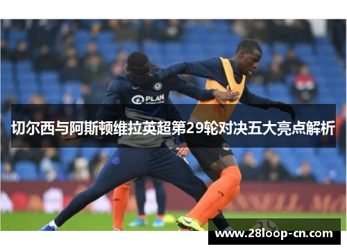 切尔西与阿斯顿维拉英超第29轮对决五大亮点解析