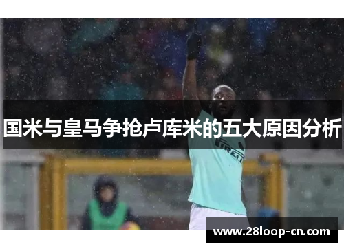 国米与皇马争抢卢库米的五大原因分析