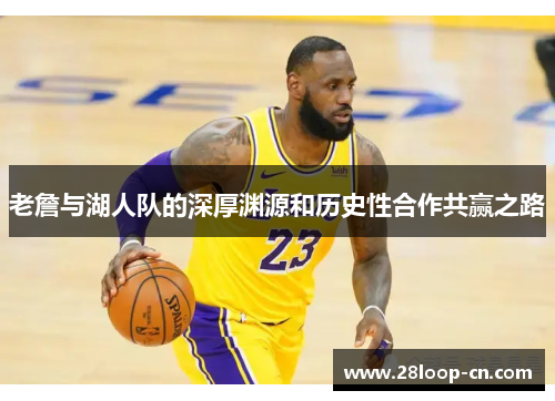 老詹与湖人队的深厚渊源和历史性合作共赢之路
