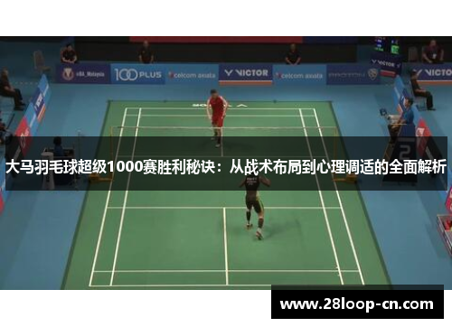 大马羽毛球超级1000赛胜利秘诀：从战术布局到心理调适的全面解析