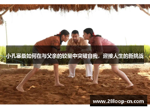 小孔塞桑如何在与父亲的较量中突破自我，迎接人生的新挑战