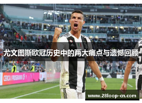 尤文图斯欧冠历史中的两大痛点与遗憾回顾