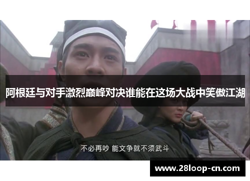 阿根廷与对手激烈巅峰对决谁能在这场大战中笑傲江湖