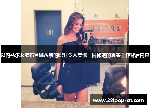以内马尔女友布鲁娜从事的职业令人震惊，揭秘她的真实工作背后内幕